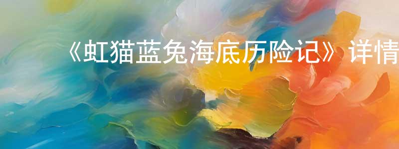 ﻿艾宏宇的网络影视资源,﻿《虹猫蓝兔海底历险记》详情介绍_虹猫蓝兔海底历险记已完结在线观看_虹猫蓝兔海底历险记迅雷下载_国漫